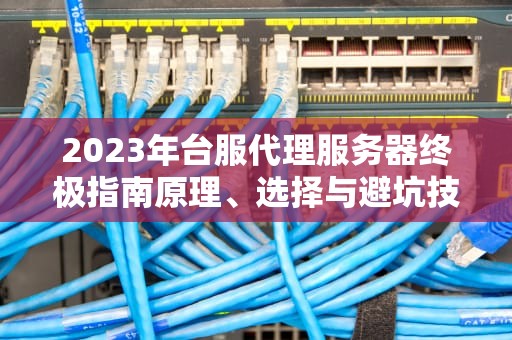 2023年台服代理服务器终极指南原理、选择与避坑技巧