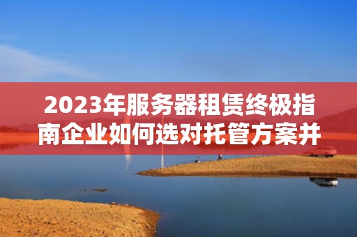 2023年服务器租赁终极指南企业如何选对托管方案并规避风险？