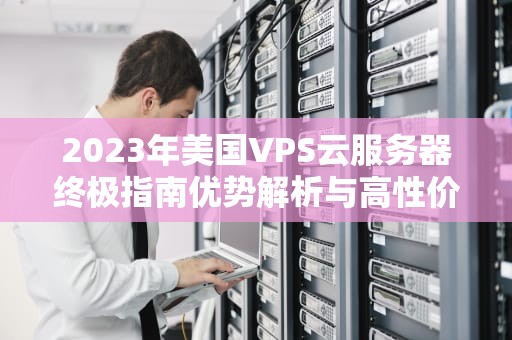 2023年美国VPS云服务器终极指南优势解析与高性价比方案推荐