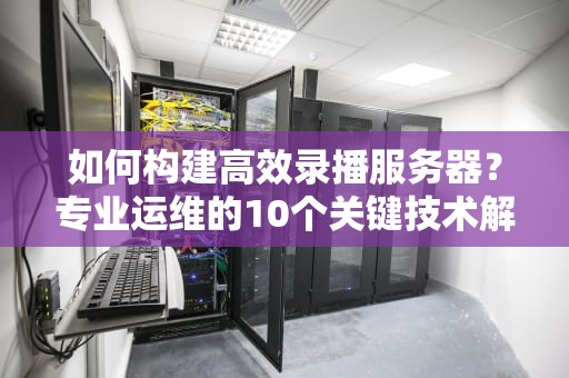 如何构建高效录播服务器？专业运维的10个关键技术解析