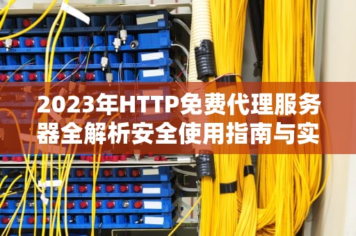 2023年HTTP免费代理服务器全解析安全使用指南与实用推荐