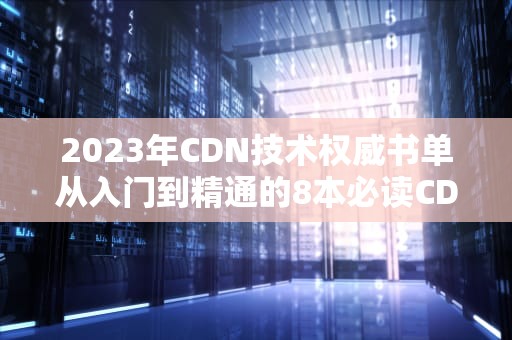 2023年CDN技术权威书单从入门到精通的8本必读CDN书籍推荐