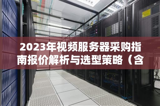 2023年视频服务器采购指南报价解析与选型策略（含价格区间表）