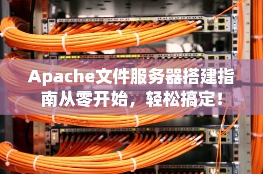 Apache文件服务器搭建指南从零开始，轻松搞定！