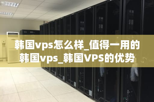 韩国vps怎么样_值得一用的韩国vps_韩国VPS的优势与应用