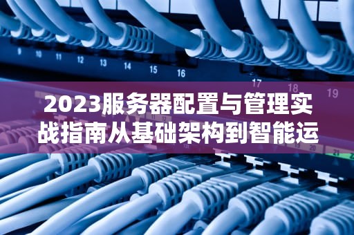 2023服务器配置与管理实战指南从基础架构到智能运维