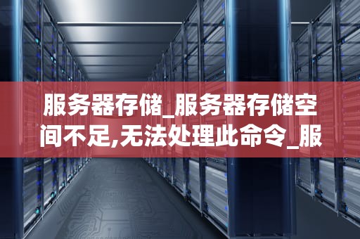 服务器存储_服务器存储空间不足,无法处理此命令_服务器存储：关键概念与实践