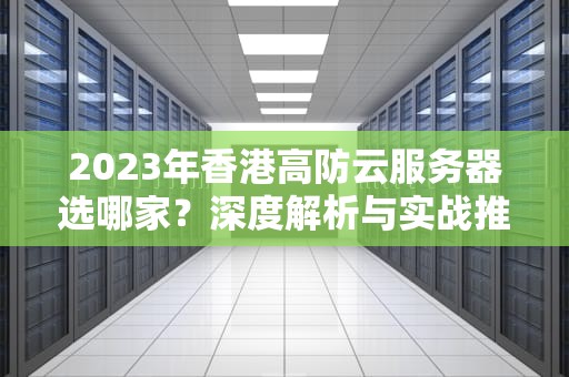 2023年香港高防云服务器选哪家？深度解析与实战推荐
