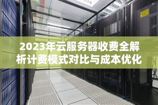 2023年云服务器收费全解析计费模式对比与成本优化指南