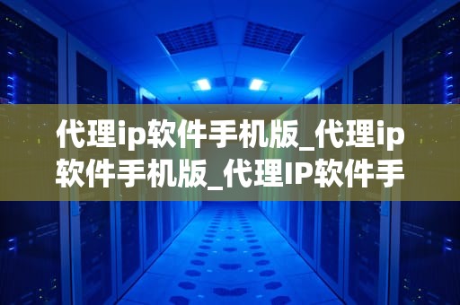代理ip软件手机版_代理ip软件手机版_代理IP软件手机版：安全、便捷与隐私保护