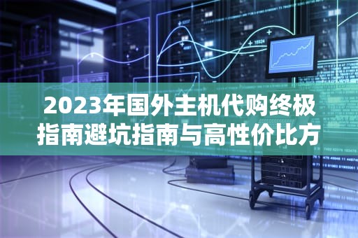 2023年国外主机代购终极指南避坑指南与高性价比方案推荐