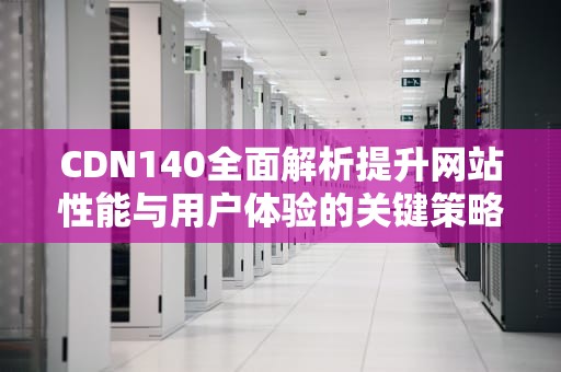 CDN140全面解析提升网站性能与用户体验的关键策略