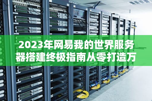 2023年网易我的世界服务器搭建终极指南从零打造万人追捧的游戏社区