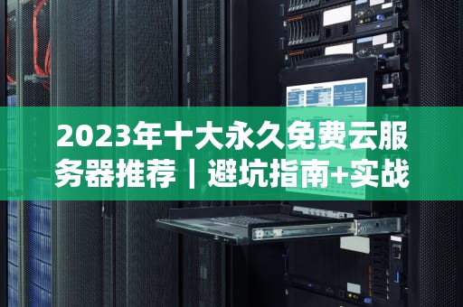 2023年十大永久免费云服务器推荐｜避坑指南+实战技巧