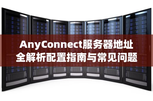 AnyConnect服务器地址全解析配置指南与常见问题解决方案