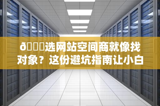 🌐选网站空间商就像找对象？这份避坑指南让小白秒变老司机！🌐