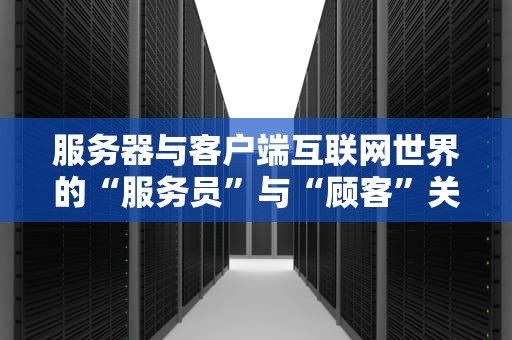 服务器与客户端互联网世界的“服务员”与“顾客”关系大揭秘