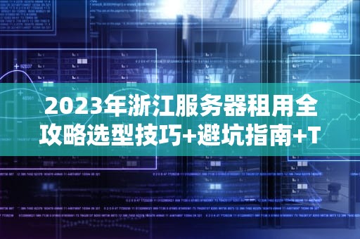 2023年浙江服务器租用全攻略选型技巧+避坑指南+TOP服务商评测