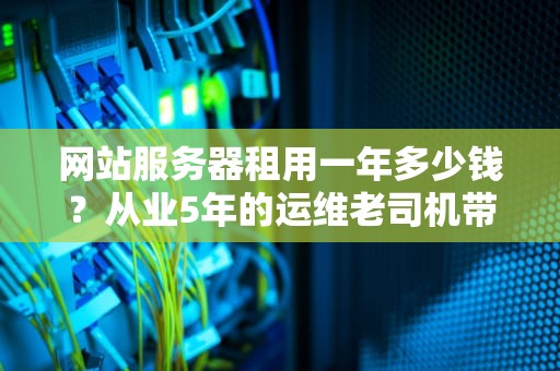 网站服务器租用一年多少钱？从业5年的运维老司机带你算笔明白账