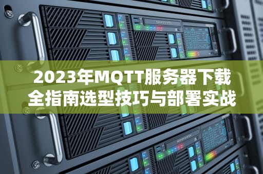 2023年MQTT服务器下载全指南选型技巧与部署实战
