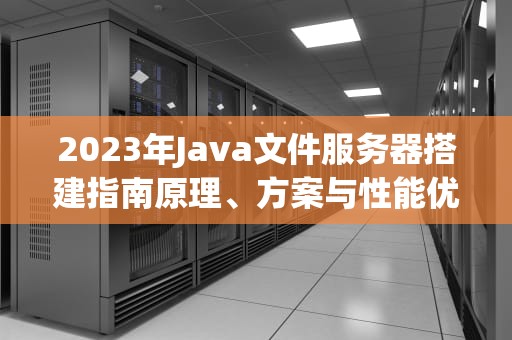 2023年Java文件服务器搭建指南原理、方案与性能优化实战