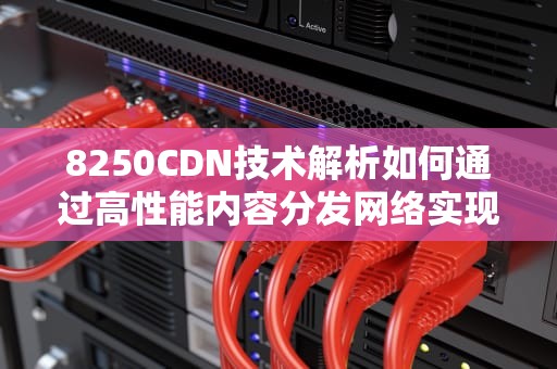 8250CDN技术解析如何通过高性能内容分发网络实现网站加速与业务增长？
