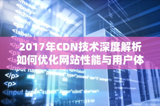 2017年CDN技术深度解析如何优化网站性能与用户体验