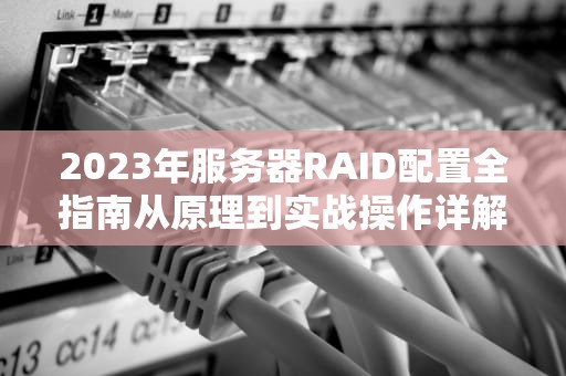 2023年服务器RAID配置全指南从原理到实战操作详解