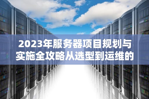 2023年服务器项目规划与实施全攻略从选型到运维的专业指南