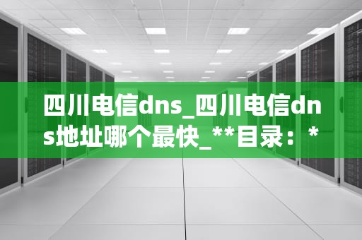 四川电信dns_四川电信dns地址哪个最快_**目录：**
