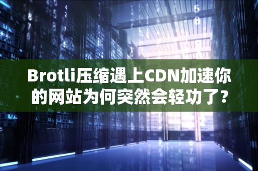 Brotli压缩遇上CDN加速你的网站为何突然会轻功了？