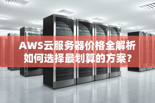 AWS云服务器价格全解析如何选择最划算的方案？