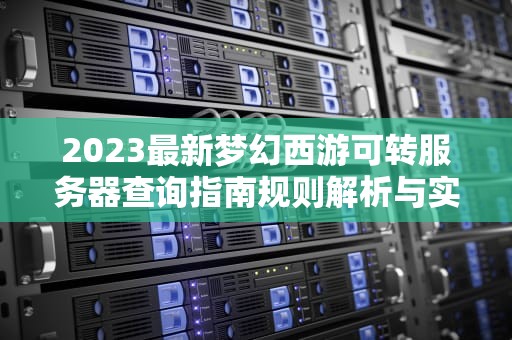 2023最新梦幻西游可转服务器查询指南规则解析与实战技巧