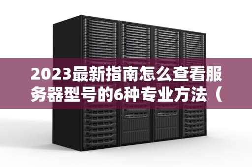 2023最新指南怎么查看服务器型号的6种专业方法（附详细步骤）