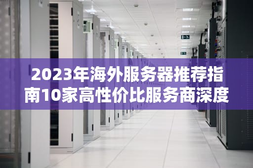 2023年海外服务器推荐指南10家高性价比服务商深度测评与选择技巧
