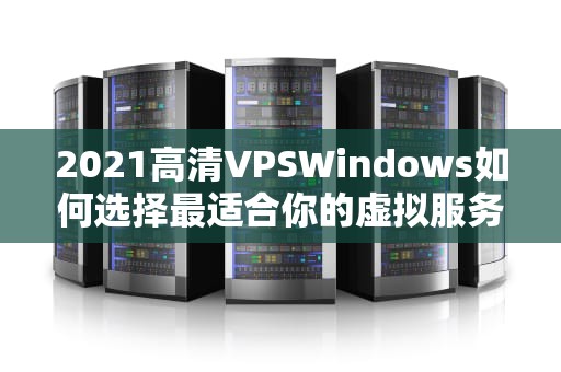 2021高清VPSWindows如何选择最适合你的虚拟服务器？