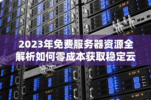 2023年免费服务器资源全解析如何零成本获取稳定云服务？