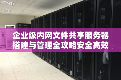 企业级内网文件共享服务器搭建与管理全攻略安全高效的核心解决方案