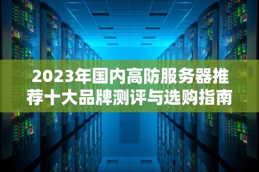 2023年国内高防服务器推荐十大品牌测评与选购指南