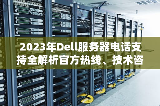 2023年Dell服务器电话支持全解析官方热线、技术咨询与售后指南