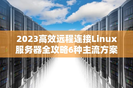2023高效远程连接Linux服务器全攻略6种主流方案与安全实践