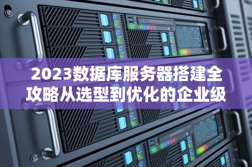 2023数据库服务器搭建全攻略从选型到优化的企业级实践指南