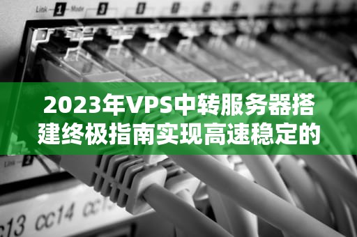 2023年VPS中转服务器搭建终极指南实现高速稳定的网络跳板