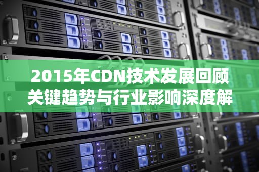 2015年CDN技术发展回顾关键趋势与行业影响深度解析