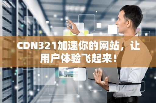 CDN321加速你的网站，让用户体验飞起来！