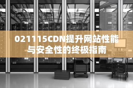021115CDN提升网站性能与安全性的终极指南