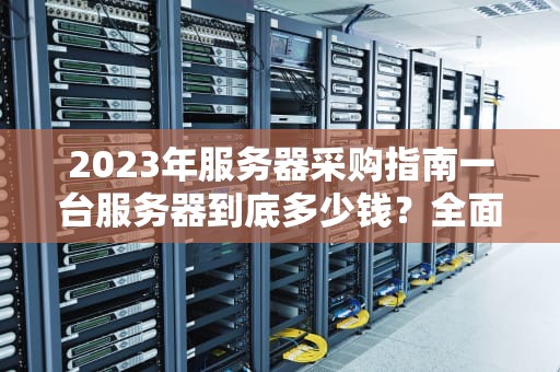2023年服务器采购指南一台服务器到底多少钱？全面解析价格构成与选购策略