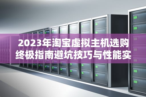 2023年淘宝虚拟主机选购终极指南避坑技巧与性能实测