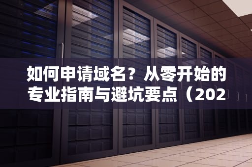如何申请域名？从零开始的专业指南与避坑要点（2023最新版）