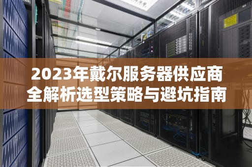 2023年戴尔服务器供应商全解析选型策略与避坑指南